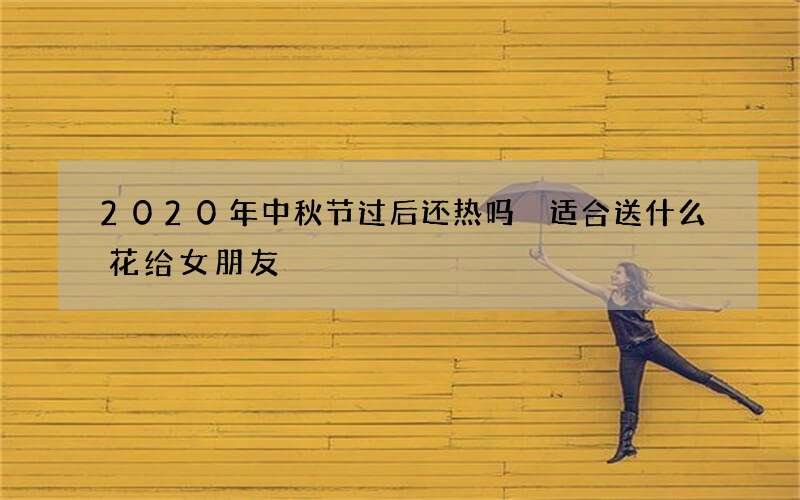 2020年中秋节过后还热吗 适合送什么花给女朋友